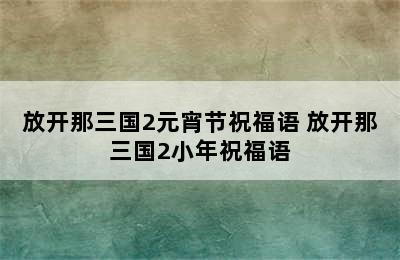 放开那三国2元宵节祝福语 放开那三国2小年祝福语